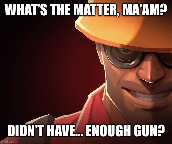 Engineer custom phobia | WHAT’S THE MATTER, MA’AM? DIDN’T HAVE… ENOUGH GUN? | image tagged in engineer custom phobia | made w/ Imgflip meme maker