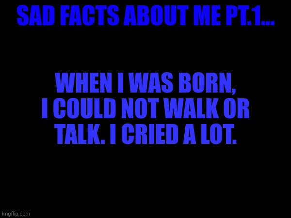 WHEN I WAS BORN, I COULD NOT WALK OR TALK. I CRIED A LOT. SAD FACTS ABOUT ME PT.1... | made w/ Imgflip meme maker