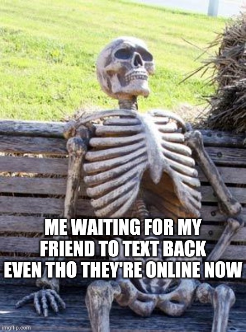 Idk why this happens to me | ME WAITING FOR MY FRIEND TO TEXT BACK EVEN THO THEY'RE ONLINE NOW | image tagged in memes,waiting skeleton | made w/ Imgflip meme maker