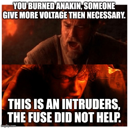Someone give more voltage then necessary | YOU BURNED ANAKIN, SOMEONE GIVE MORE VOLTAGE THEN NECESSARY. THIS IS AN INTRUDERS, THE FUSE DID NOT HELP. | image tagged in you were the chosen one blank | made w/ Imgflip meme maker