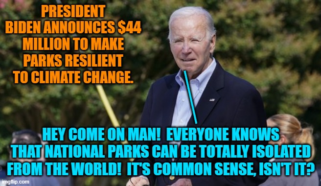 Dementia-Man strikes again . . . with you tax monies. | PRESIDENT BIDEN ANNOUNCES $44 MILLION TO MAKE PARKS RESILIENT TO CLIMATE CHANGE. ___; HEY COME ON MAN!  EVERYONE KNOWS THAT NATIONAL PARKS CAN BE TOTALLY ISOLATED FROM THE WORLD!  IT'S COMMON SENSE, ISN'T IT? | image tagged in yep | made w/ Imgflip meme maker