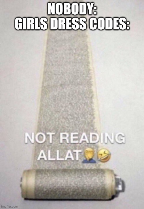 Not Reading Allat | NOBODY:
GIRLS DRESS CODES: | image tagged in not reading allat | made w/ Imgflip meme maker