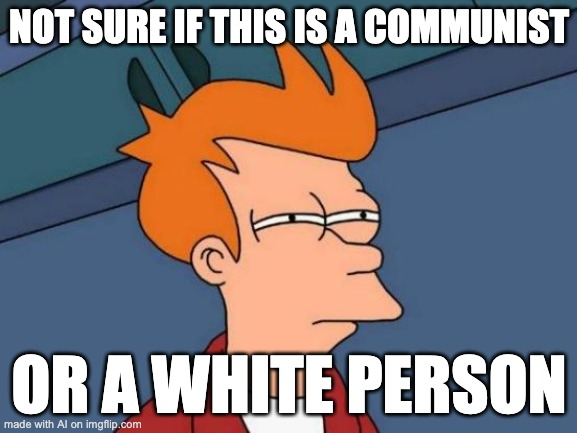 Futurama Fry Meme | NOT SURE IF THIS IS A COMMUNIST; OR A WHITE PERSON | image tagged in memes,futurama fry | made w/ Imgflip meme maker