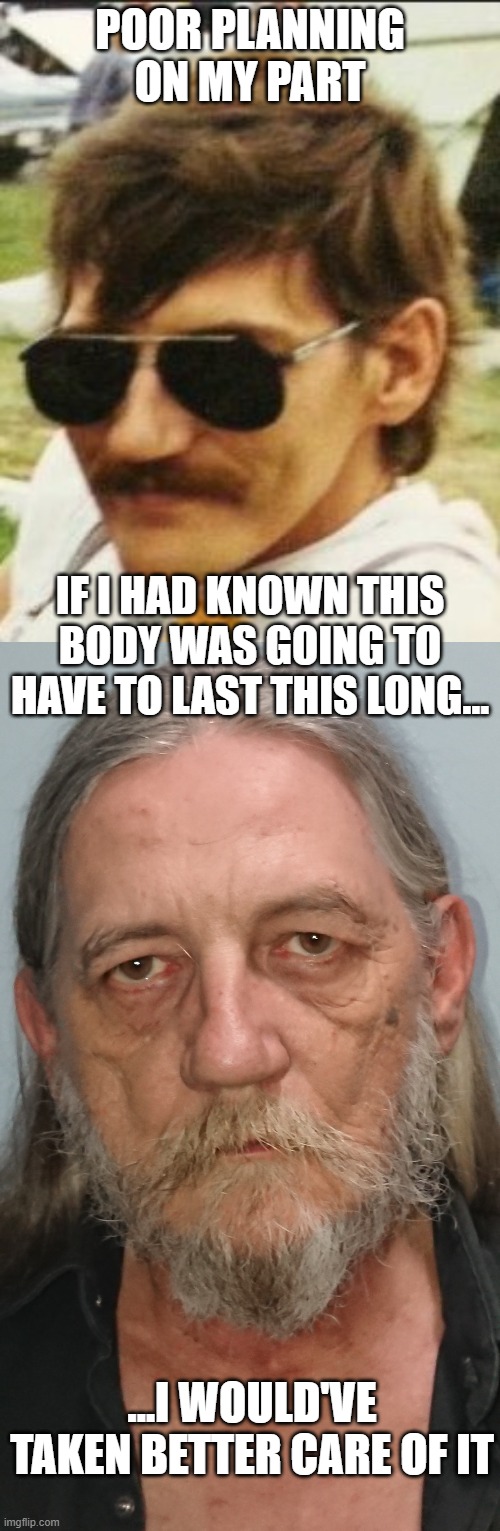 Poor Planning | POOR PLANNING ON MY PART; IF I HAD KNOWN THIS BODY WAS GOING TO HAVE TO LAST THIS LONG... ...I WOULD'VE TAKEN BETTER CARE OF IT | image tagged in aging | made w/ Imgflip meme maker