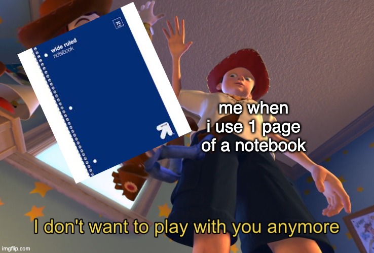 fax tho | me when i use 1 page of a notebook | image tagged in i don't want to play with you anymore | made w/ Imgflip meme maker
