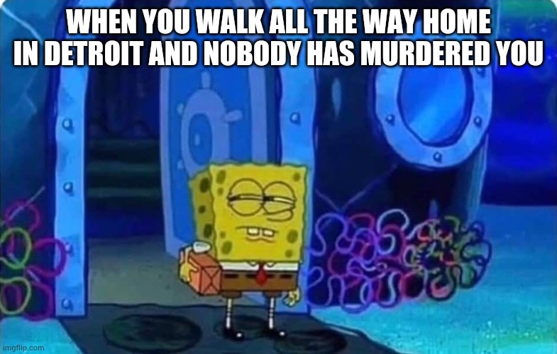 Sketchy Cities | WHEN YOU WALK ALL THE WAY HOME IN DETROIT AND NOBODY HAS MURDERED YOU | image tagged in spongebob suspicious | made w/ Imgflip meme maker