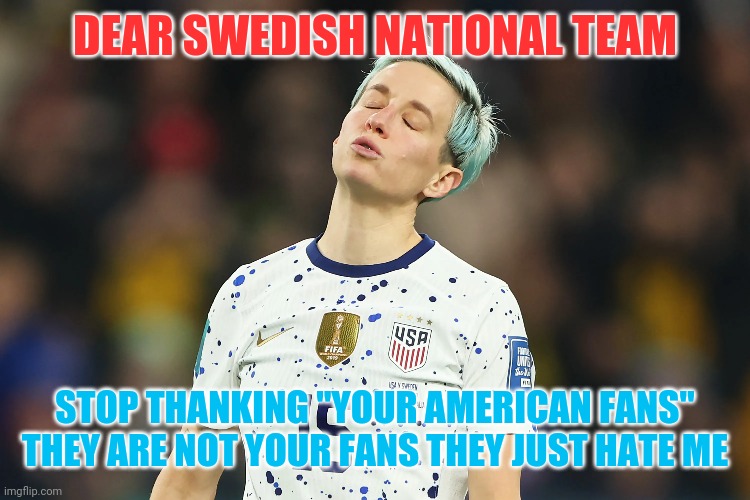 Megan rapinoe on sweden fans | DEAR SWEDISH NATIONAL TEAM; STOP THANKING "YOUR AMERICAN FANS" THEY ARE NOT YOUR FANS THEY JUST HATE ME | image tagged in world cup,soccer,sweden | made w/ Imgflip meme maker