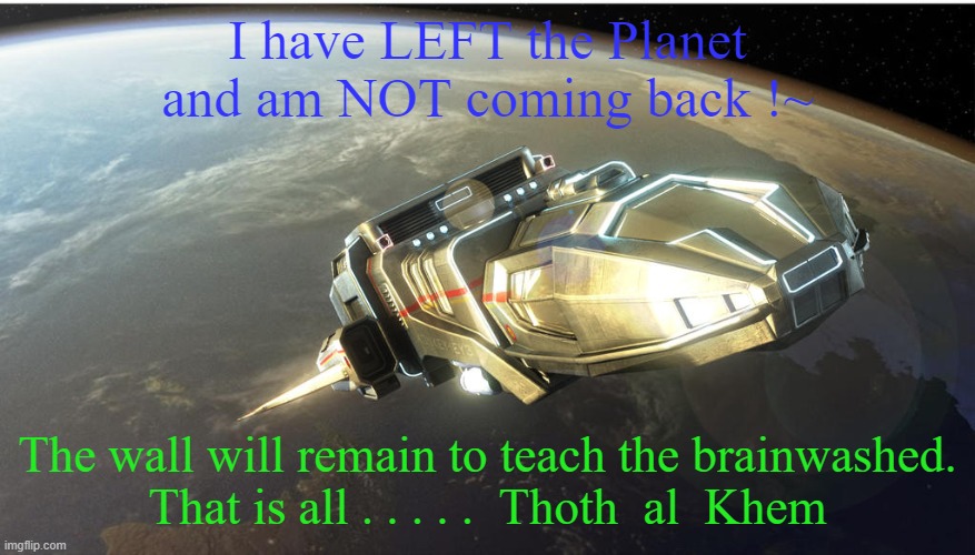 I LEFT EARTH | I have LEFT the Planet and am NOT coming back !~; The wall will remain to teach the brainwashed.
That is all . . . . .  Thoth  al  Khem | image tagged in dummies,21 dead friends,thoth al khem,adios amigos,earth sucks | made w/ Imgflip meme maker