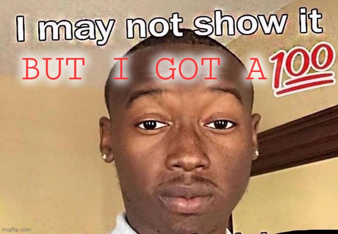 I may not show it 100 | BUT I GOT A | image tagged in i may not show it 100 | made w/ Imgflip meme maker