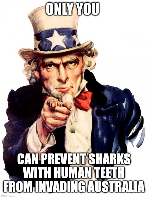 It's up to you to prevent sharks with human teeth from invading Australia | ONLY YOU; CAN PREVENT SHARKS WITH HUMAN TEETH FROM INVADING AUSTRALIA | image tagged in memes,uncle sam | made w/ Imgflip meme maker