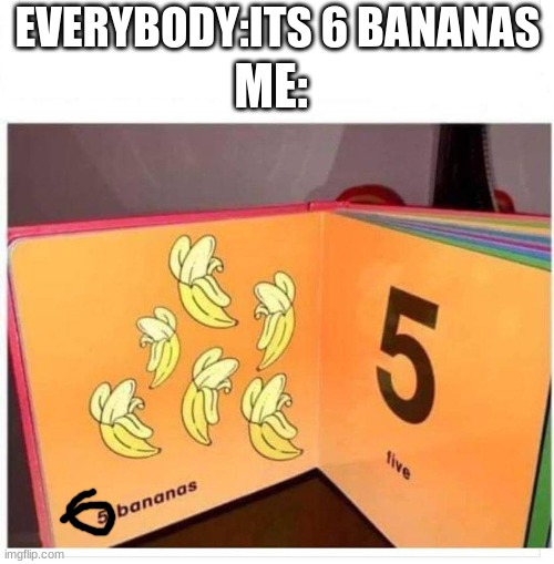 Bananas book 5 | ME: EVERYBODY:ITS 6 BANANAS | image tagged in bananas book 5 | made w/ Imgflip meme maker