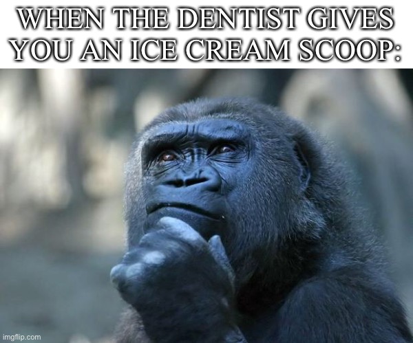Deep Thoughts | WHEN THE DENTIST GIVES YOU AN ICE CREAM SCOOP: | image tagged in deep thoughts | made w/ Imgflip meme maker