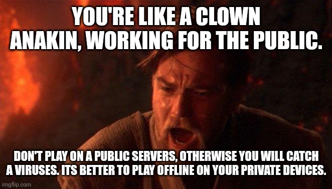 Clown Anakin | YOU'RE LIKE A CLOWN ANAKIN, WORKING FOR THE PUBLIC. DON'T PLAY ON A PUBLIC SERVERS, OTHERWISE YOU WILL CATCH A VIRUSES. ITS BETTER TO PLAY OFFLINE ON YOUR PRIVATE DEVICES. | image tagged in memes,you were the chosen one star wars | made w/ Imgflip meme maker