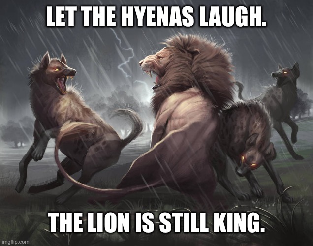 They can laugh all they want, but Trump is our President! | LET THE HYENAS LAUGH. THE LION IS STILL KING. | made w/ Imgflip meme maker