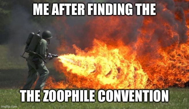 flamethrower | ME AFTER FINDING THE; THE ZOOPHILE CONVENTION | image tagged in flamethrower | made w/ Imgflip meme maker