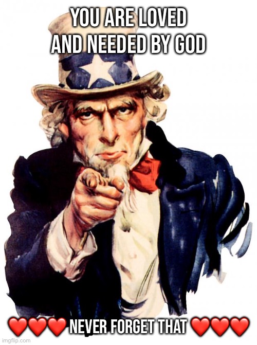 Uncle Sam | You are loved and needed by god; ❤️❤️❤️ Never forget that ❤️❤️❤️ | image tagged in memes,uncle sam | made w/ Imgflip meme maker