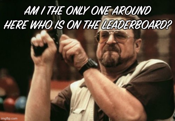 Am I The Only One Around Here Meme | AM I THE ONLY ONE AROUND HERE WHO IS ON THE LEADERBOARD? | image tagged in memes,am i the only one around here | made w/ Imgflip meme maker