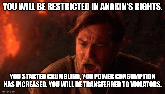 Anakin's gluttony | YOU WILL BE RESTRICTED IN ANAKIN'S RIGHTS. YOU STARTED CRUMBLING, YOU POWER CONSUMPTION HAS INCREASED. YOU WILL BE TRANSFERRED TO VIOLATORS. | image tagged in memes,you were the chosen one star wars | made w/ Imgflip meme maker