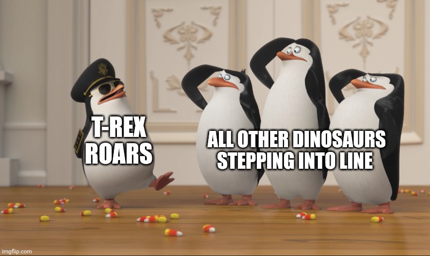 Dinosaurs! In formation! | ALL OTHER DINOSAURS STEPPING INTO LINE; T-REX ROARS | image tagged in saluting skipper | made w/ Imgflip meme maker