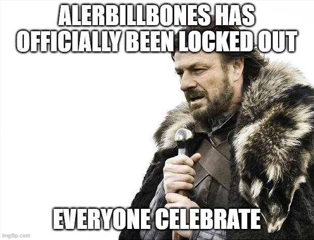 Brace Yourselves X is Coming Meme | ALERBILLBONES HAS OFFICIALLY BEEN LOCKED OUT; EVERYONE CELEBRATE | image tagged in memes,brace yourselves x is coming | made w/ Imgflip meme maker