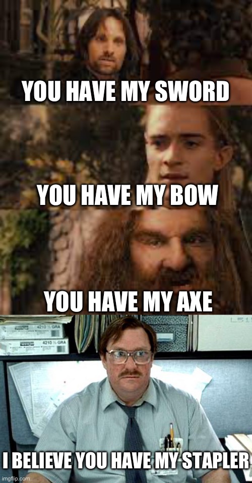 You have my weapons and stationery | YOU HAVE MY SWORD; YOU HAVE MY BOW; YOU HAVE MY AXE; I BELIEVE YOU HAVE MY STAPLER | image tagged in you have my sword and you have my bow and my axe,i believe you have my stapler,stapler,the office | made w/ Imgflip meme maker