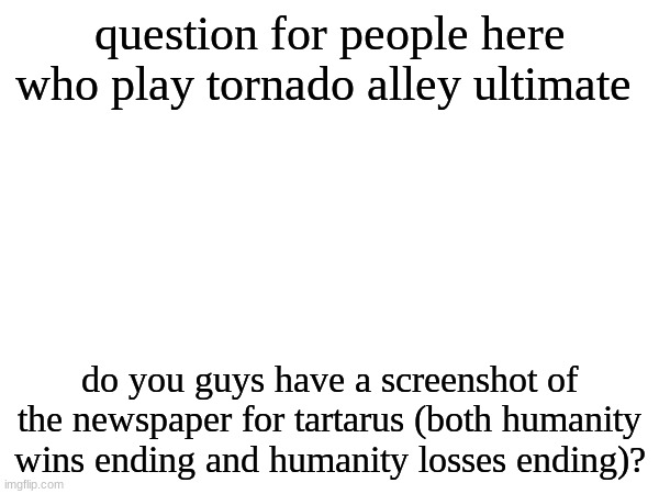i got it once and forgot to look at the paper | question for people here who play tornado alley ultimate; do you guys have a screenshot of the newspaper for tartarus (both humanity wins ending and humanity losses ending)? | made w/ Imgflip meme maker