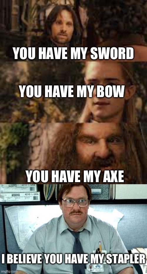 You have my weapons and stationery | YOU HAVE MY SWORD; YOU HAVE MY BOW; YOU HAVE MY AXE; I BELIEVE YOU HAVE MY STAPLER | image tagged in you have my sword and you have my bow and my axe,i believe you have my stapler,the office congratulations,stapler | made w/ Imgflip meme maker