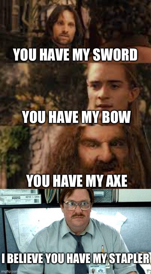 You have my weapons and stationery | YOU HAVE MY SWORD; YOU HAVE MY BOW; YOU HAVE MY AXE; I BELIEVE YOU HAVE MY STAPLER | image tagged in you have my sword and you have my bow and my axe,i believe you have my stapler,stapler,the office | made w/ Imgflip meme maker