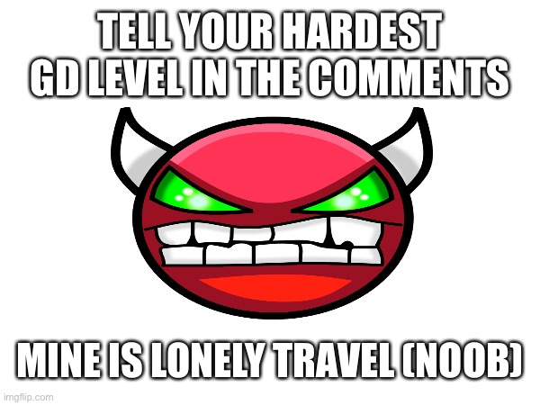 (Not including hacked levels) | TELL YOUR HARDEST GD LEVEL IN THE COMMENTS; MINE IS LONELY TRAVEL (NOOB) | image tagged in geometry dash,level,hard | made w/ Imgflip meme maker