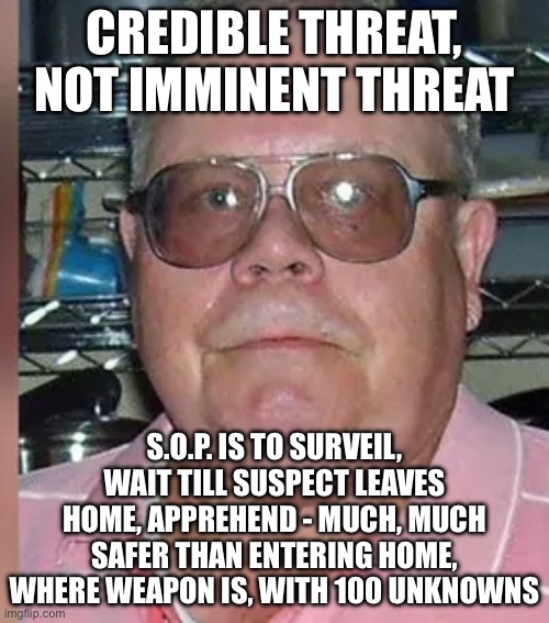 Unless you want to make an example out of him | CREDIBLE THREAT, NOT IMMINENT THREAT; S.O.P. IS TO SURVEIL, WAIT TILL SUSPECT LEAVES HOME, APPREHEND - MUCH, MUCH SAFER THAN ENTERING HOME, WHERE WEAPON IS, WITH 100 UNKNOWNS | image tagged in funny memes | made w/ Imgflip meme maker