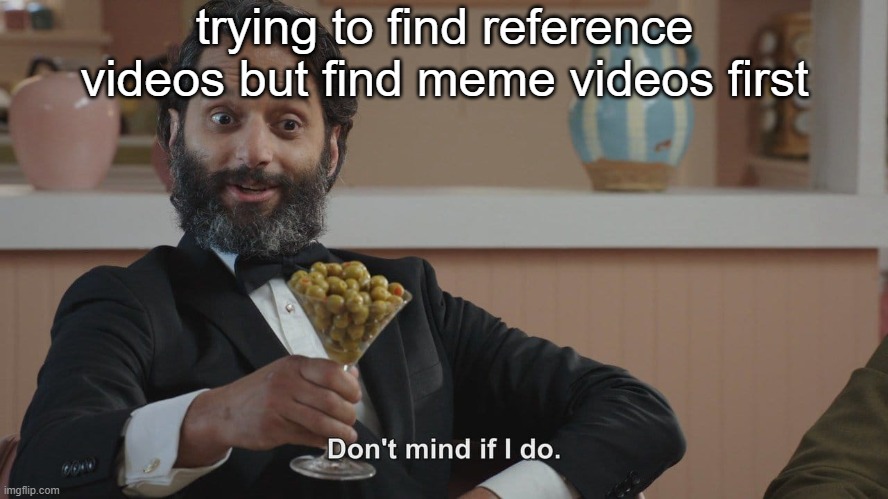 . | trying to find reference videos but find meme videos first | image tagged in don't mind if i do | made w/ Imgflip meme maker