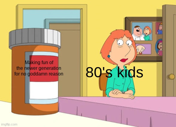 Lois Prescription Pills | Making fun of the newer generation for no goddamn reason 80's kids | image tagged in lois prescription pills | made w/ Imgflip meme maker