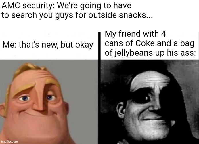 (o.o) | AMC security: We're going to have to search you guys for outside snacks... My friend with 4 cans of Coke and a bag of jellybeans up his ass:; Me: that's new, but okay | image tagged in movie theater | made w/ Imgflip meme maker