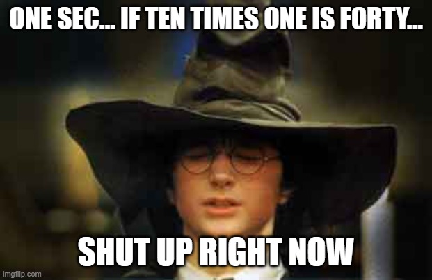 Harry Potter sorting hat | ONE SEC... IF TEN TIMES ONE IS FORTY... SHUT UP RIGHT NOW | image tagged in harry potter sorting hat | made w/ Imgflip meme maker