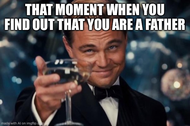 Leonardo Dicaprio Cheers Meme | THAT MOMENT WHEN YOU FIND OUT THAT YOU ARE A FATHER | image tagged in memes,leonardo dicaprio cheers | made w/ Imgflip meme maker