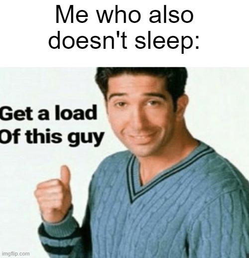 get a load of this guy | Me who also doesn't sleep: | image tagged in get a load of this guy | made w/ Imgflip meme maker