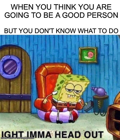 Spongebob Ight Imma Head Out Meme | WHEN YOU THINK YOU ARE GOING TO BE A GOOD PERSON; BUT YOU DON'T KNOW WHAT TO DO | image tagged in memes,spongebob ight imma head out | made w/ Imgflip meme maker