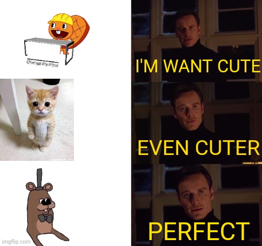 perfection | I'M WANT CUTE; EVEN CUTER; PERFECT | image tagged in perfection,cute | made w/ Imgflip meme maker