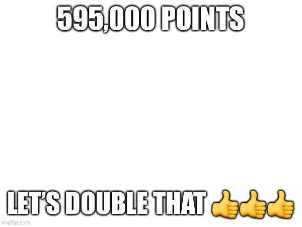 595,000 POINTS; LET’S DOUBLE THAT 👍👍👍 | made w/ Imgflip meme maker
