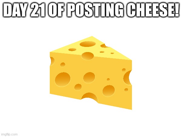 Day 21 | DAY 21 OF POSTING CHEESE! | image tagged in cheese | made w/ Imgflip meme maker
