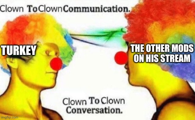 Clown to clown conversation | TURKEY THE OTHER MODS ON HIS STREAM | image tagged in clown to clown conversation | made w/ Imgflip meme maker