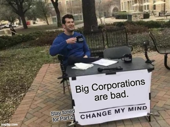"Stay tuned for Part 2" | Big Corporations are bad. Stay tuned for Part 2. | image tagged in memes,change my mind,capitalism,big corporations,free market | made w/ Imgflip meme maker
