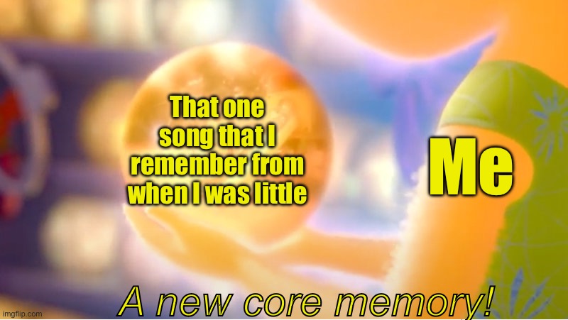 A New Core Memory | That one song that I remember from when I was little; Me; A new core memory! | image tagged in a new core memory | made w/ Imgflip meme maker