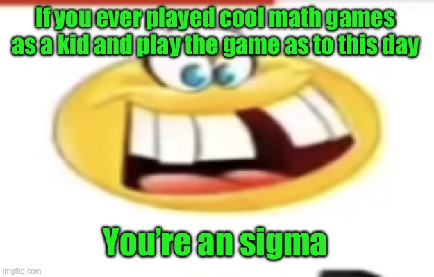 Happy yet cursed | If you ever played cool math games as a kid and play the game as to this day; You’re an sigma | image tagged in happy yet cursed | made w/ Imgflip meme maker