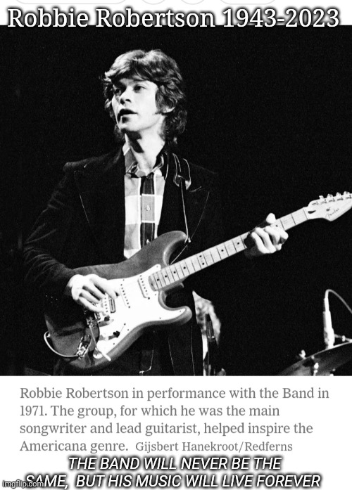 Rest In Peace Robbie | Robbie Robertson 1943-2023; THE BAND WILL NEVER BE THE SAME,  BUT HIS MUSIC WILL LIVE FOREVER | image tagged in classic rock,legend,immortal,rock music | made w/ Imgflip meme maker