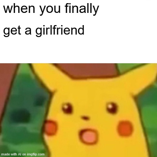 Surprised Pikachu Meme | when you finally; get a girlfriend | image tagged in memes,surprised pikachu | made w/ Imgflip meme maker