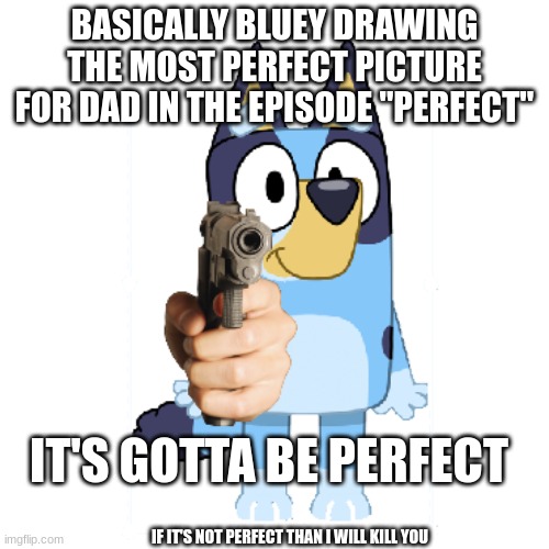 Bluey Has A Gun | BASICALLY BLUEY DRAWING THE MOST PERFECT PICTURE FOR DAD IN THE EPISODE "PERFECT"; IT'S GOTTA BE PERFECT; IF IT'S NOT PERFECT THAN I WILL KILL YOU | image tagged in bluey has a gun,smg4,bluey | made w/ Imgflip meme maker