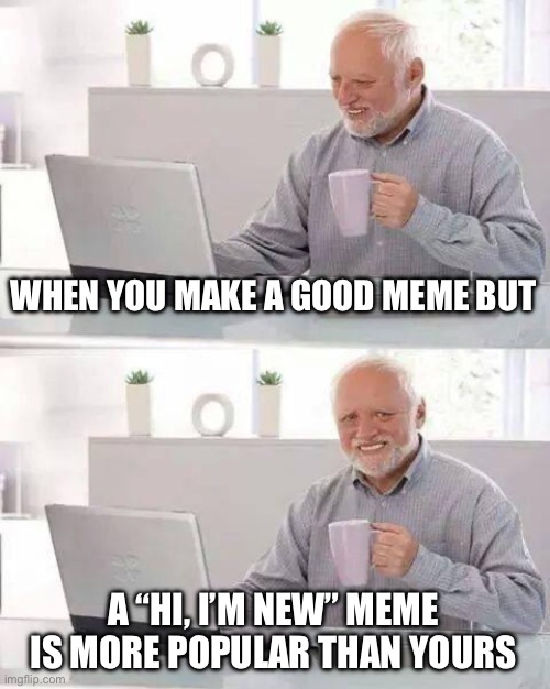 “Hi, I’m new” memes are overused and unfunny | WHEN YOU MAKE A GOOD MEME BUT; A “HI, I’M NEW” MEME IS MORE POPULAR THAN YOURS | image tagged in memes,hide the pain harold | made w/ Imgflip meme maker