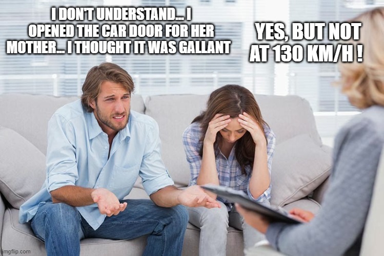 gentleman | YES, BUT NOT AT 130 KM/H ! I DON'T UNDERSTAND... I OPENED THE CAR DOOR FOR HER MOTHER... I THOUGHT IT WAS GALLANT | image tagged in couples therapy | made w/ Imgflip meme maker