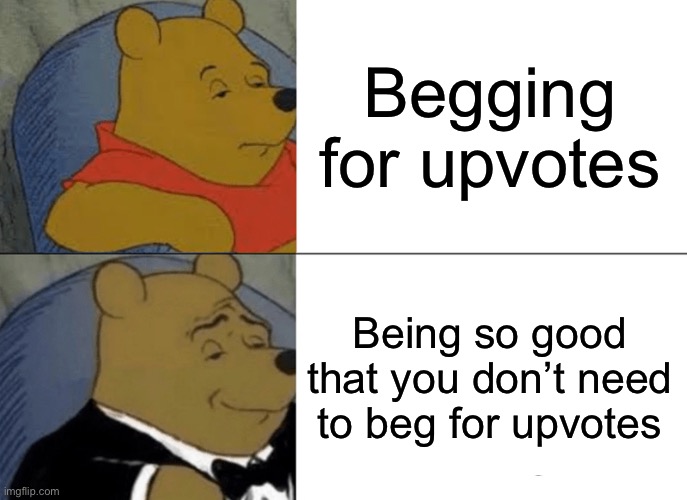 For real. | Begging for upvotes; Being so good that you don’t need to beg for upvotes | image tagged in memes,tuxedo winnie the pooh,meme,upvote,begging | made w/ Imgflip meme maker